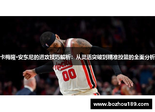 卡梅隆·安东尼的进攻技巧解析：从灵活突破到精准投篮的全面分析