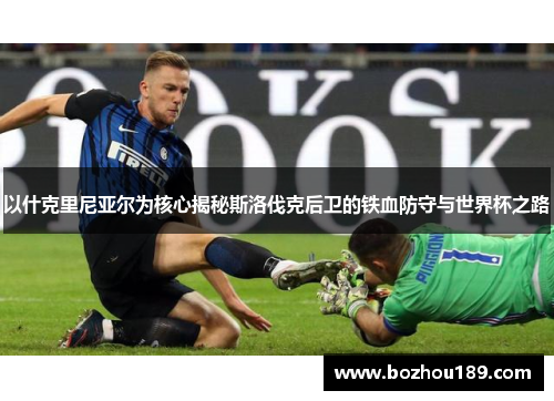 以什克里尼亚尔为核心揭秘斯洛伐克后卫的铁血防守与世界杯之路