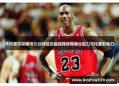乔丹普尔突破与三分球结合展现其终极得分能力与比赛影响力