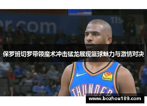 保罗班切罗带领魔术冲击猛龙展现篮球魅力与激情对决