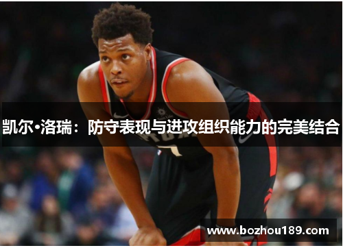 凯尔·洛瑞：防守表现与进攻组织能力的完美结合
