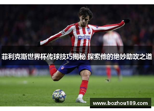 菲利克斯世界杯传球技巧揭秘 探索他的绝妙助攻之道