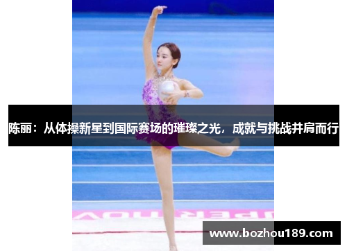 陈丽：从体操新星到国际赛场的璀璨之光，成就与挑战并肩而行
