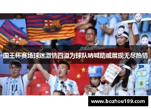 国王杯赛场球迷激情四溢为球队呐喊助威展现无尽热情