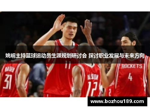 姚明主持篮球运动员生涯规划研讨会 探讨职业发展与未来方向