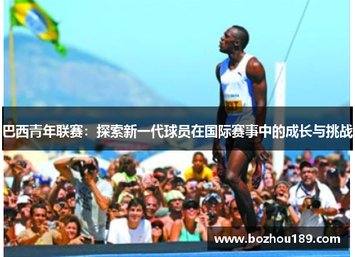 巴西青年联赛：探索新一代球员在国际赛事中的成长与挑战