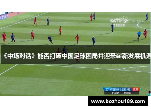 《中场对话》能否打破中国足球困局并迎来崭新发展机遇