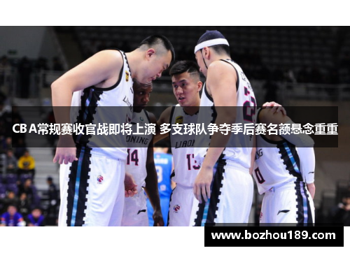 CBA常规赛收官战即将上演 多支球队争夺季后赛名额悬念重重