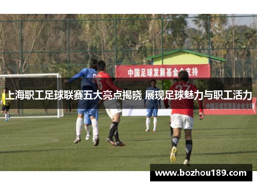 上海职工足球联赛五大亮点揭晓 展现足球魅力与职工活力
