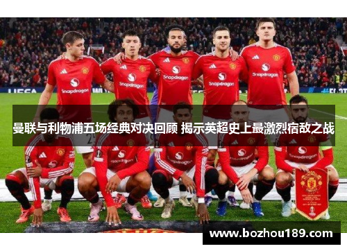 曼联与利物浦五场经典对决回顾 揭示英超史上最激烈宿敌之战
