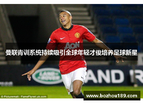 曼联青训系统持续吸引全球年轻才俊培养足球新星