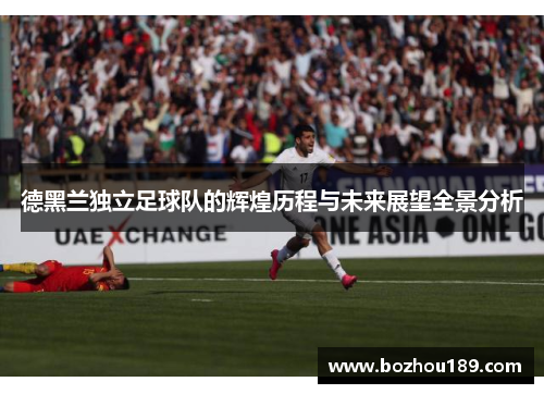 德黑兰独立足球队的辉煌历程与未来展望全景分析