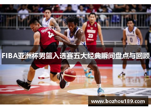 FIBA亚洲杯男篮入选赛五大经典瞬间盘点与回顾