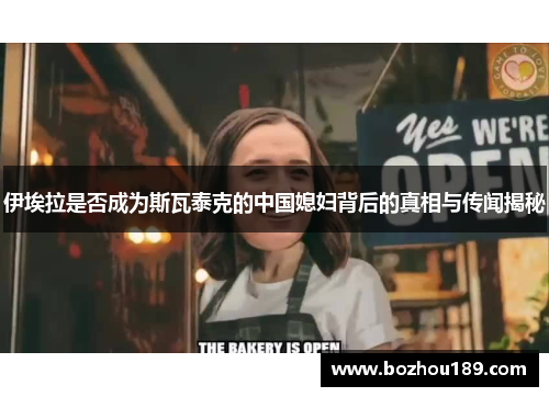 伊埃拉是否成为斯瓦泰克的中国媳妇背后的真相与传闻揭秘