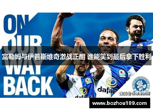 富勒姆与伊普斯维奇激战正酣 谁能笑到最后拿下胜利