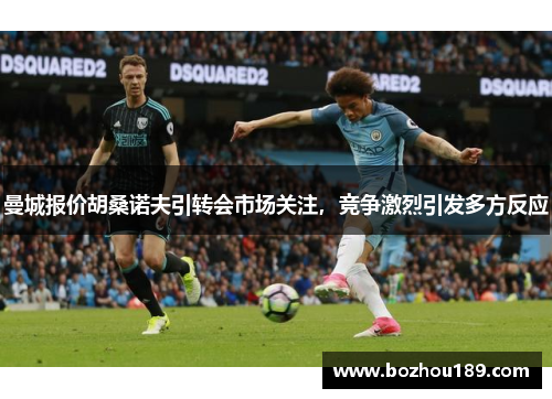 曼城报价胡桑诺夫引转会市场关注，竞争激烈引发多方反应