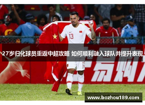 27岁归化球员重返中超攻略 如何顺利融入球队并提升表现
