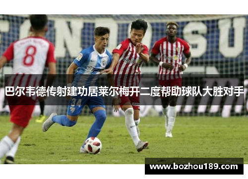 巴尔韦德传射建功居莱尔梅开二度帮助球队大胜对手