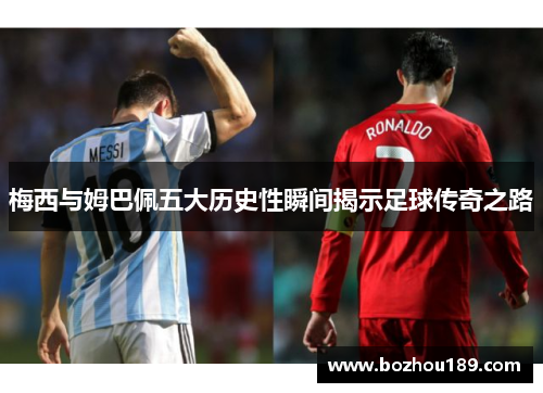 梅西与姆巴佩五大历史性瞬间揭示足球传奇之路