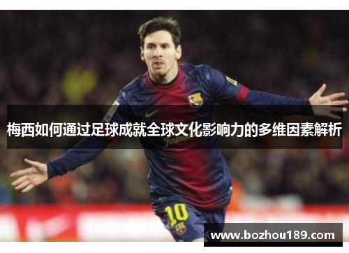 梅西如何通过足球成就全球文化影响力的多维因素解析
