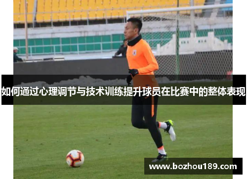 如何通过心理调节与技术训练提升球员在比赛中的整体表现