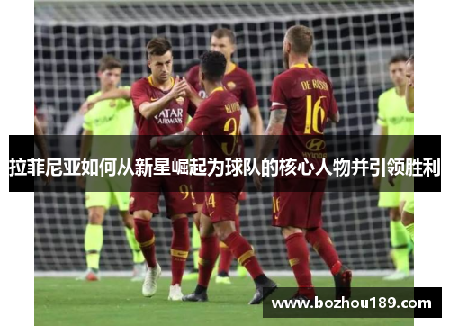 拉菲尼亚如何从新星崛起为球队的核心人物并引领胜利