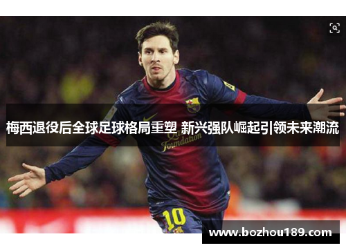 梅西退役后全球足球格局重塑 新兴强队崛起引领未来潮流