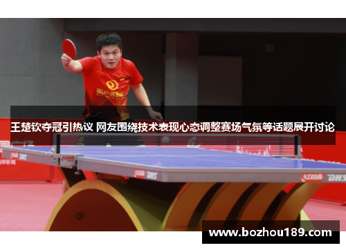 王楚钦夺冠引热议 网友围绕技术表现心态调整赛场气氛等话题展开讨论