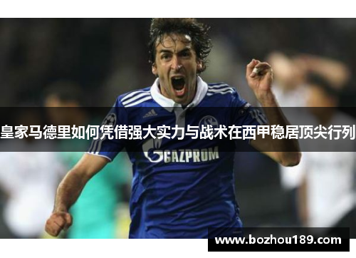 皇家马德里如何凭借强大实力与战术在西甲稳居顶尖行列