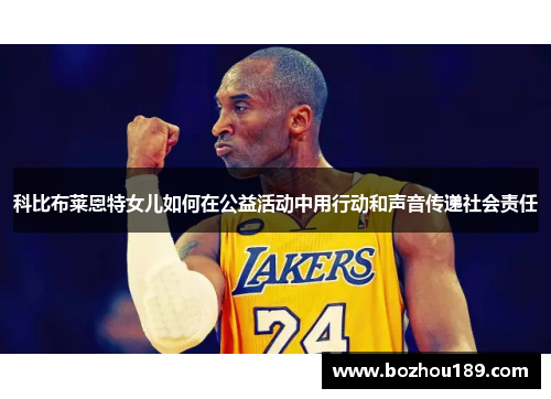 科比布莱恩特女儿如何在公益活动中用行动和声音传递社会责任