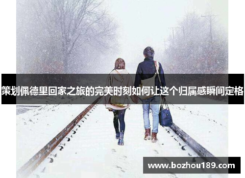 策划佩德里回家之旅的完美时刻如何让这个归属感瞬间定格