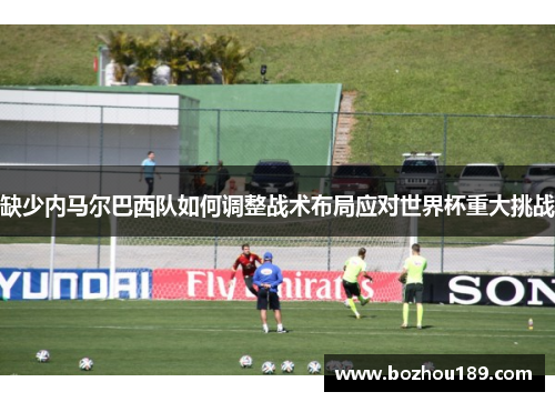 缺少内马尔巴西队如何调整战术布局应对世界杯重大挑战