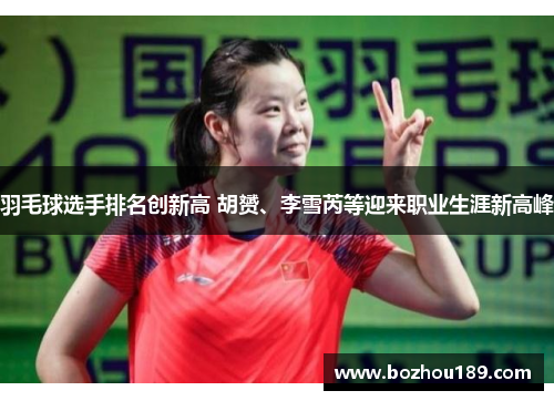 羽毛球选手排名创新高 胡赟、李雪芮等迎来职业生涯新高峰