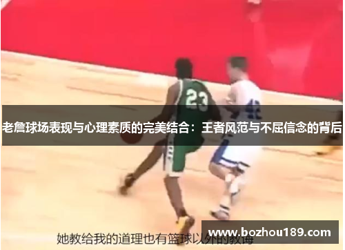 老詹球场表现与心理素质的完美结合：王者风范与不屈信念的背后