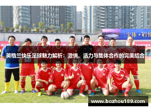 英格兰快乐足球魅力解析：激情、活力与集体合作的完美结合