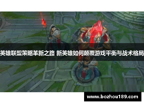 英雄联盟策略革新之路 新英雄如何颠覆游戏平衡与战术格局
