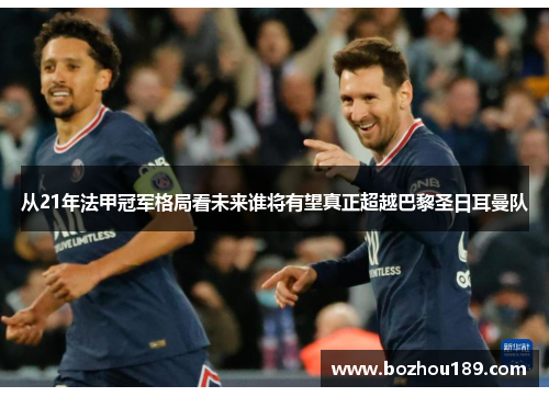 从21年法甲冠军格局看未来谁将有望真正超越巴黎圣日耳曼队