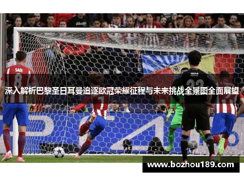 深入解析巴黎圣日耳曼追逐欧冠荣耀征程与未来挑战全景图全面展望