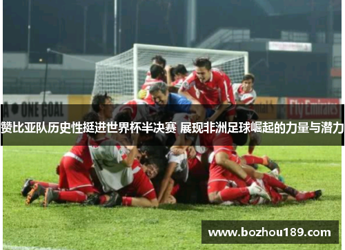 赞比亚队历史性挺进世界杯半决赛 展现非洲足球崛起的力量与潜力