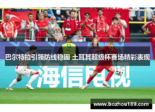 巴尔特拉引领防线稳固 土耳其超级杯赛场精彩表现