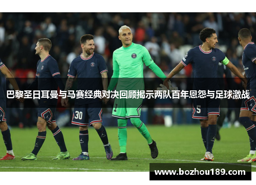 巴黎圣日耳曼与马赛经典对决回顾揭示两队百年恩怨与足球激战