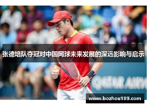 张德培队夺冠对中国网球未来发展的深远影响与启示