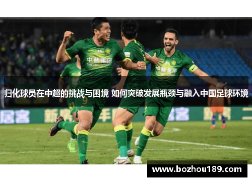 归化球员在中超的挑战与困境 如何突破发展瓶颈与融入中国足球环境