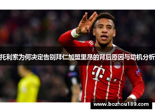 托利索为何决定告别拜仁加盟里昂的背后原因与动机分析