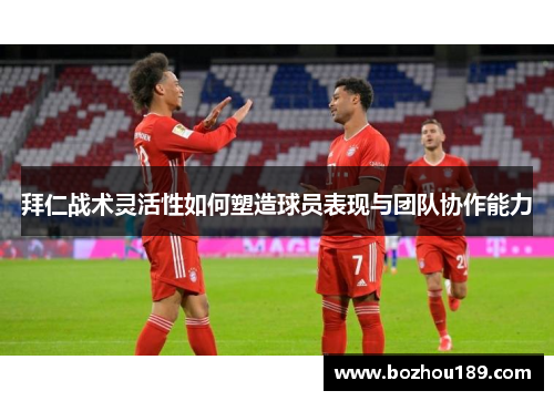 拜仁战术灵活性如何塑造球员表现与团队协作能力