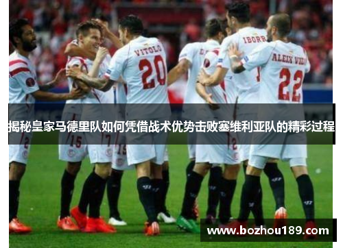 揭秘皇家马德里队如何凭借战术优势击败塞维利亚队的精彩过程